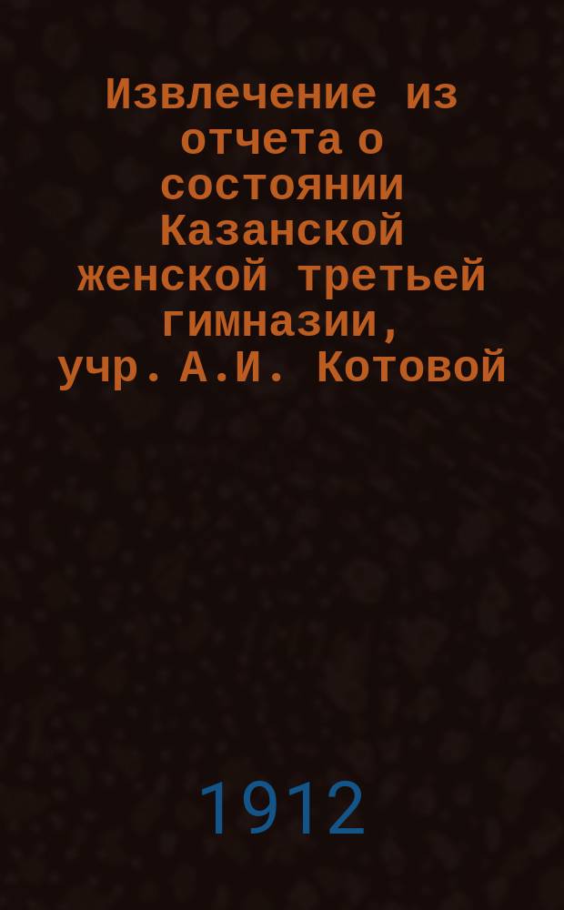 Извлечение из отчета о состоянии Казанской женской третьей гимназии, учр. А.И. Котовой... за 1911 год