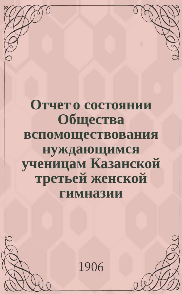 Отчет о состоянии Общества вспомоществования нуждающимся ученицам Казанской третьей женской гимназии, учрежденной А.И. Котовой... ... за 1905 г.