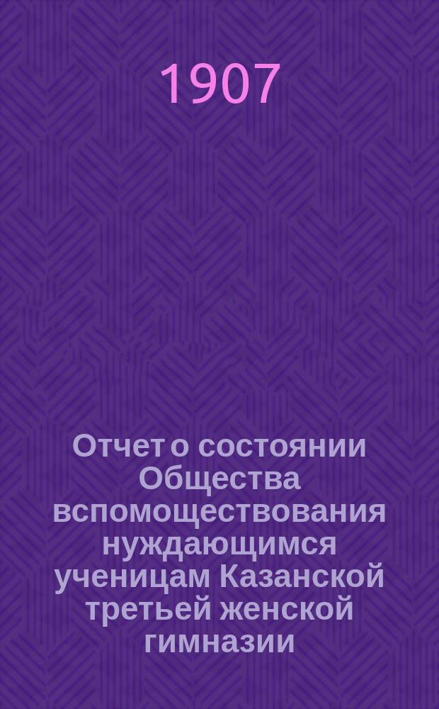 Отчет о состоянии Общества вспомоществования нуждающимся ученицам Казанской третьей женской гимназии, учрежденной А.И. Котовой... ... за 1906 год