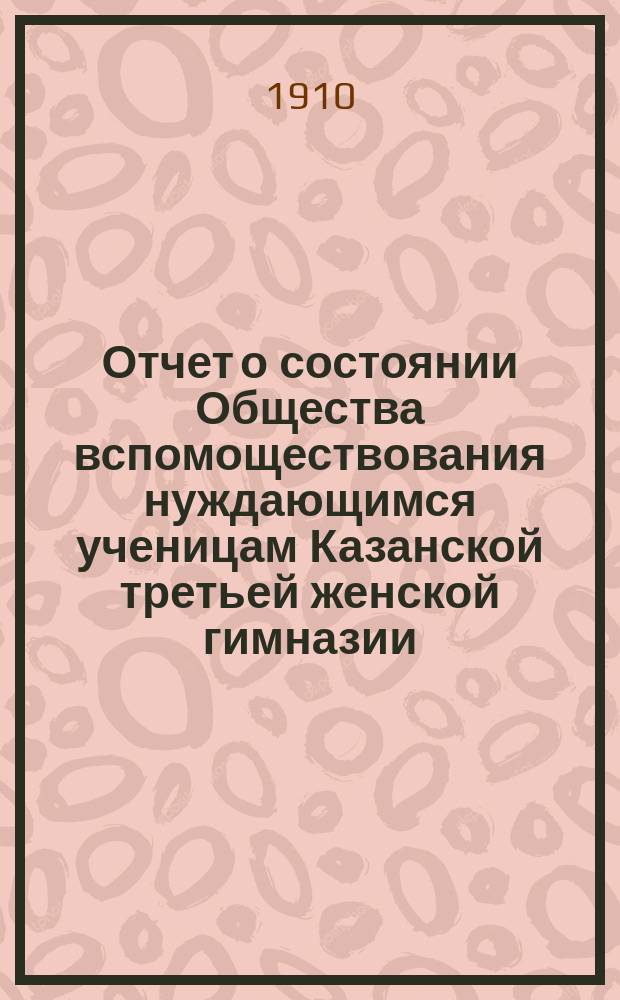 Отчет о состоянии Общества вспомоществования нуждающимся ученицам Казанской третьей женской гимназии, учрежденной А.И. Котовой... ... за 1908 год