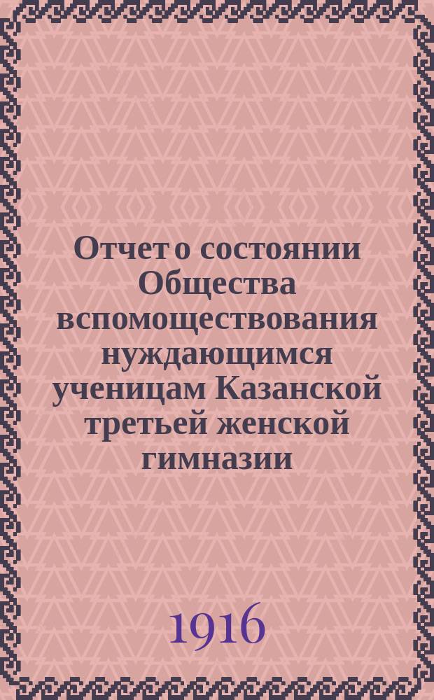 Отчет о состоянии Общества вспомоществования нуждающимся ученицам Казанской третьей женской гимназии, учрежденной А.И. Котовой... ... за 1915 год