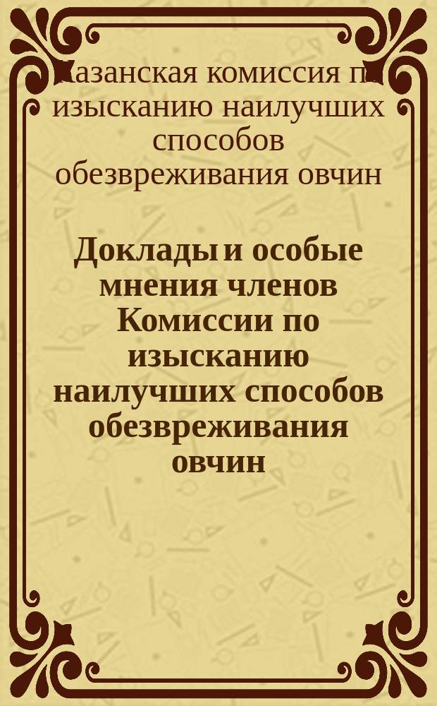 Доклады и особые мнения членов Комиссии по изысканию наилучших способов обезвреживания овчин, образованной в г. Казани по положению Военного совета от 2-го апреля 1905 г.