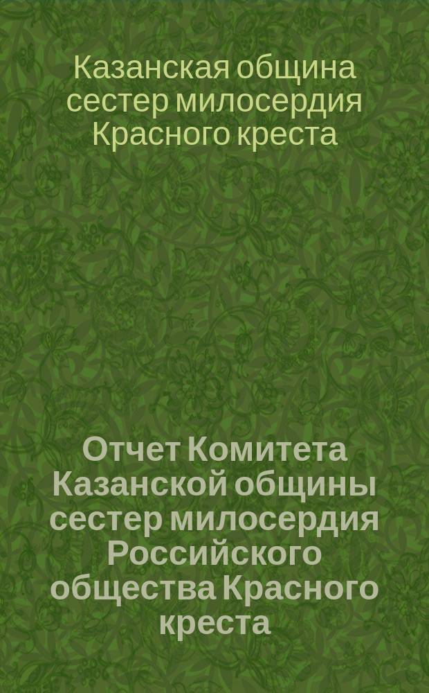 Отчет Комитета Казанской общины сестер милосердия Российского общества Красного креста...