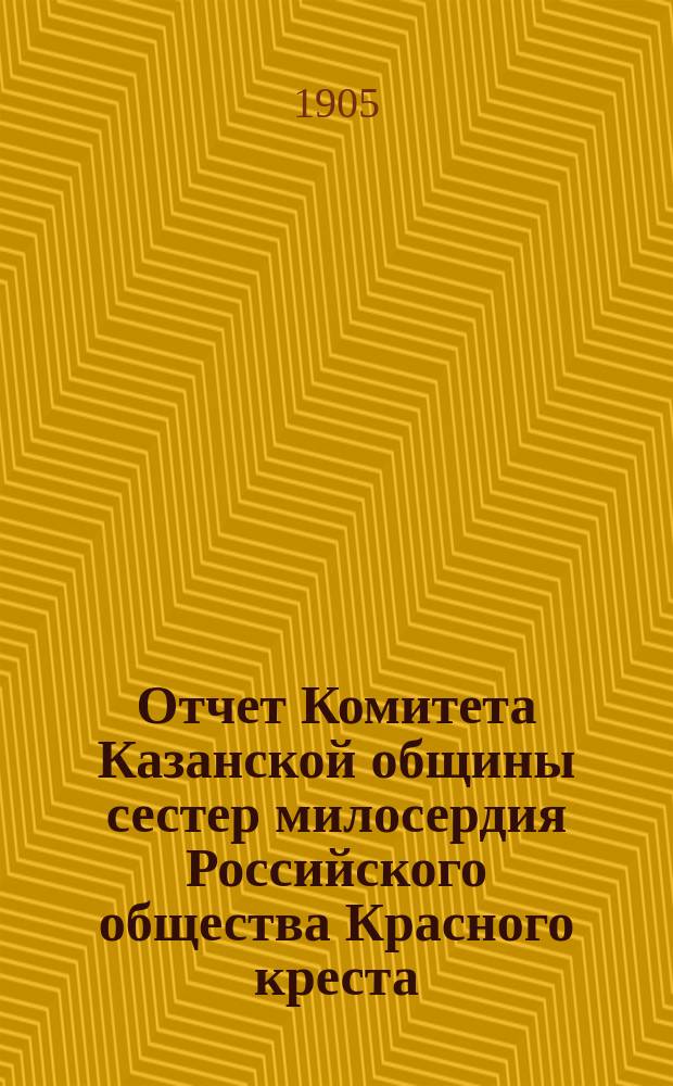 Отчет Комитета Казанской общины сестер милосердия Российского общества Красного креста... ... за 1904 год