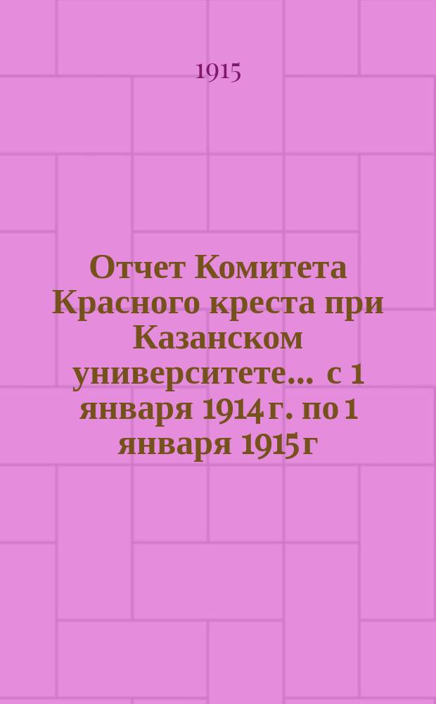 Отчет Комитета Красного креста при Казанском университете... ... с 1 января 1914 г. по 1 января 1915 г.