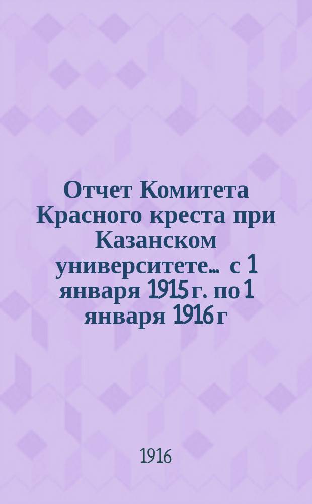 Отчет Комитета Красного креста при Казанском университете... ... с 1 января 1915 г. по 1 января 1916 г.