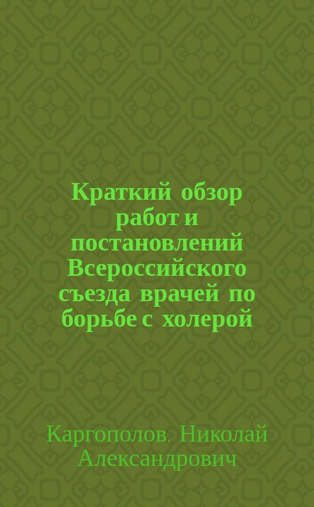 Краткий обзор работ и постановлений Всероссийского съезда врачей по борьбе с холерой, происходившего в Москве 21-23 марта : Сообщ. на Совещ. врачей Покров. земства, Владим. губ. 28/03 1905 г