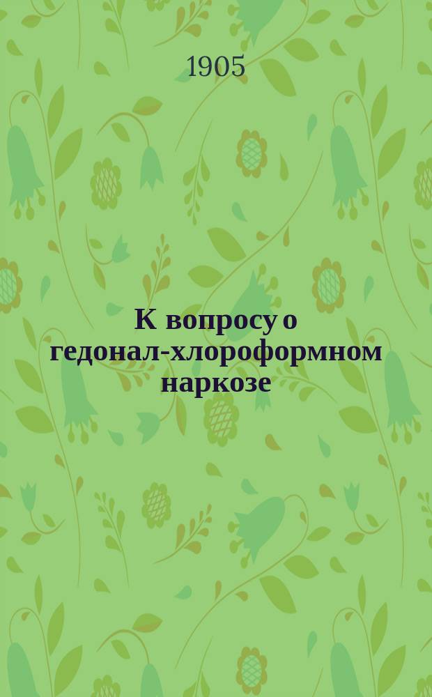 К вопросу о гедонал-хлороформном наркозе : Эксперим. и клин. наблюдения : Дис. на степ. д-ра мед. Э.И. Карловича