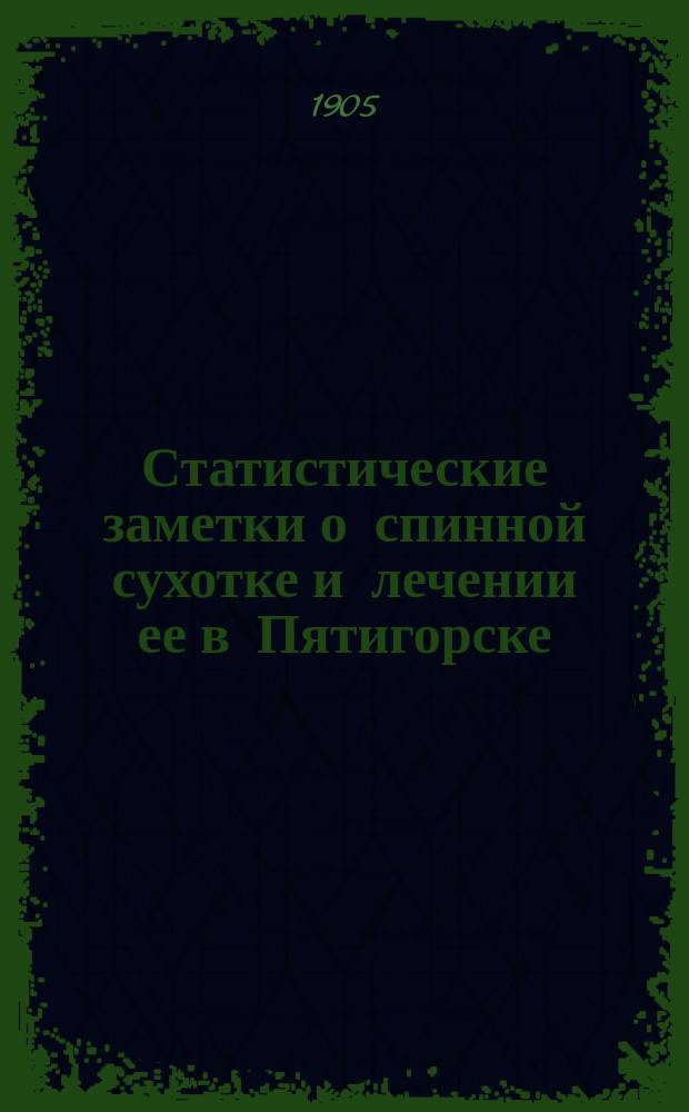 Статистические заметки о спинной сухотке и лечении ее в Пятигорске : Чит. в заседании Рус. бальнеол. о-ва в Пятигорске 24 нояб. 1904 г