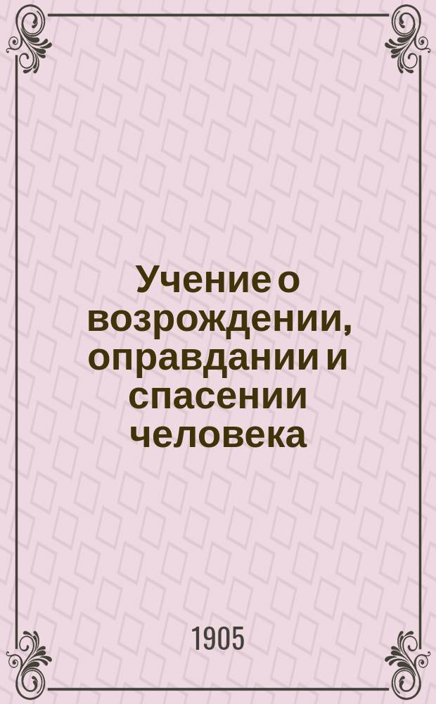 Учение о возрождении, оправдании и спасении человека : В обличение мнимодухов. христиан