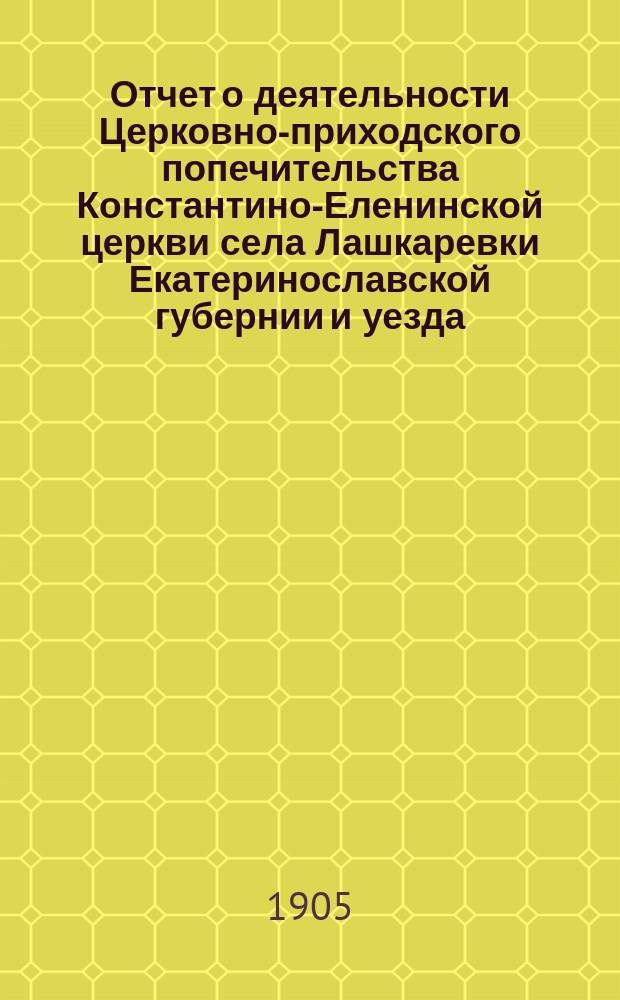 Отчет о деятельности Церковно-приходского попечительства Константино-Еленинской церкви села Лашкаревки Екатеринославской губернии и уезда... ... за одиннадцатилетие с 8 сентября 1894 г. по 8 сентября 1905 г.