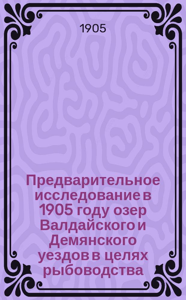 Предварительное исследование в 1905 году озер Валдайского и Демянского уездов в целях рыбоводства : (Предвар. сообщ. из Гидрохим. лаб. Никольск. рыбовод. завода)
