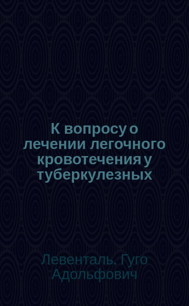 К вопросу о лечении легочного кровотечения у туберкулезных : Сообщ. в заседании Моск. терапевтич. о-ва 14 янв. 1904 г.