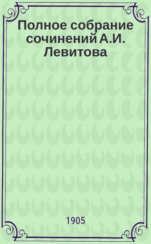 Полное собрание сочинений А.И. Левитова : С портр. авт. и вступ. ст. В.А. Никольского. Т. 1-4. Т. 1 : [Сладкое житье ; Целовальничиха ; Типы и сцены сельской ярмарки] [и др.]