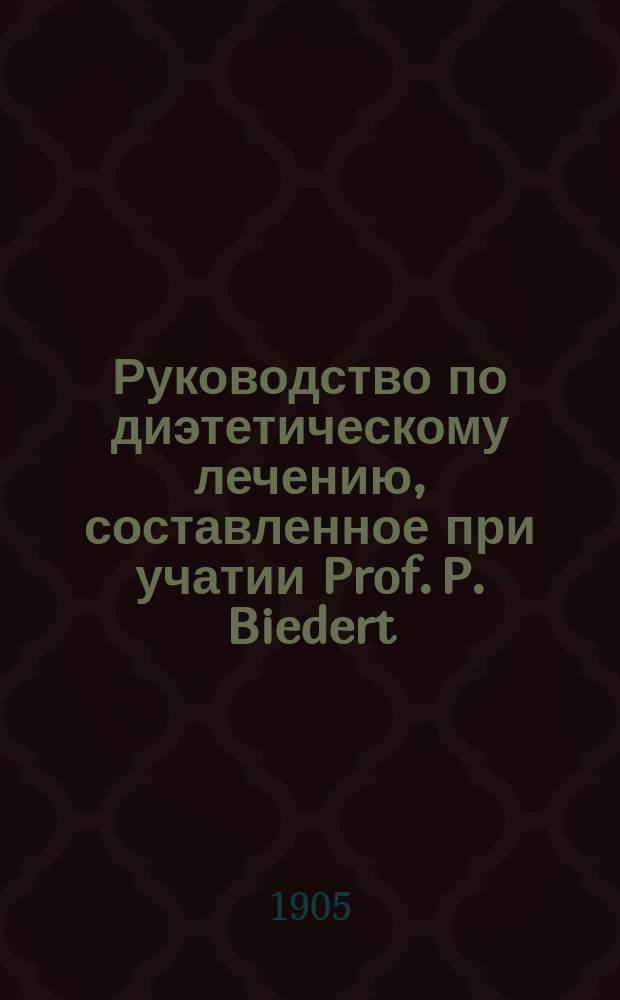 Руководство по диэтетическому лечению, составленное при учатии Prof. P. Biedert (Hagenau), Dr. I. Boas (Berlin), Dr. P. Dettweiler (Falkenstein) [и др.]. Т. 1