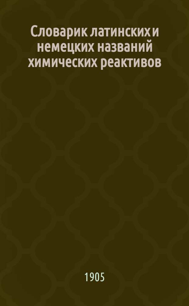 ... Словарик латинских и немецких названий химических реактивов : С пер. их на рус. яз