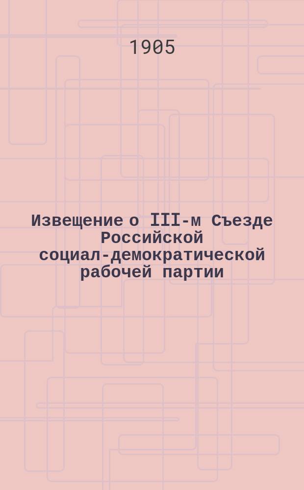 Извещение о III-м Съезде Российской социал-демократической рабочей партии : Главнейшие резолюции, принятые на III-м Съезде Партии и Устав Партии