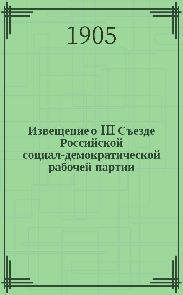 Извещение о III Съезде Российской социал-демократической рабочей партии : С прил. Устава Партии и главнейших резолюций, принятых III Съездом