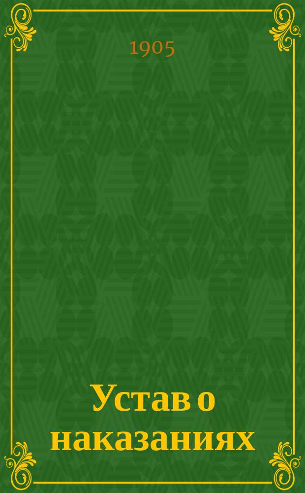 Устав о наказаниях : Изд., доп. по последующим продолжениям, с прил. Сб. законов, извлеч. из всех XVI томов Свода законов, нарушение которых наказуется по Уставу о наказаниях
