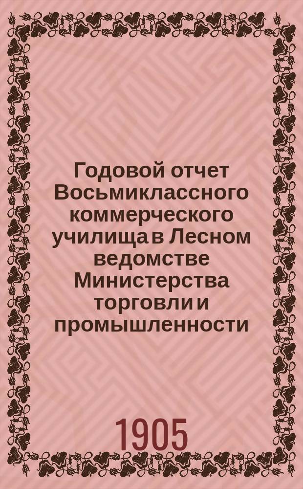 Годовой отчет Восьмиклассного коммерческого училища в Лесном ведомстве Министерства торговли и промышленности....