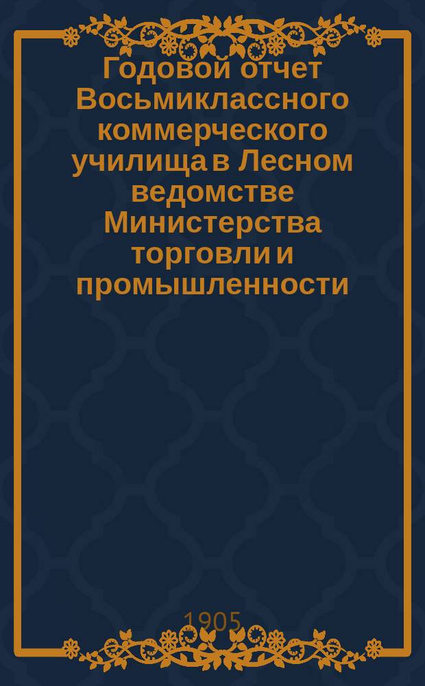Годовой отчет Восьмиклассного коммерческого училища в Лесном ведомстве Министерства торговли и промышленности.... за 1904-1905 учеб. год