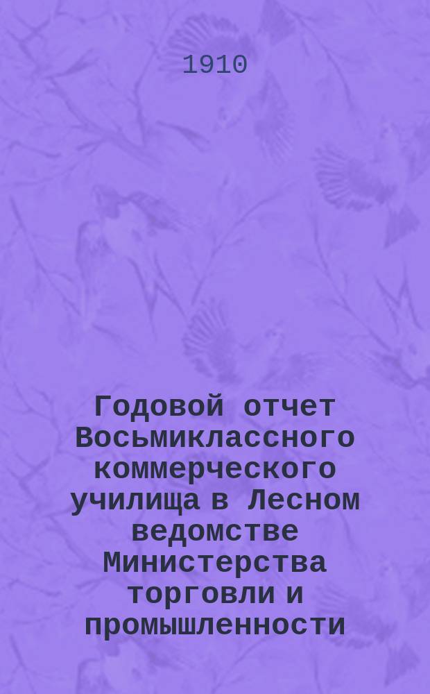 Годовой отчет Восьмиклассного коммерческого училища в Лесном ведомстве Министерства торговли и промышленности.... за 1907-1908 и 1908-1909 уч. годы
