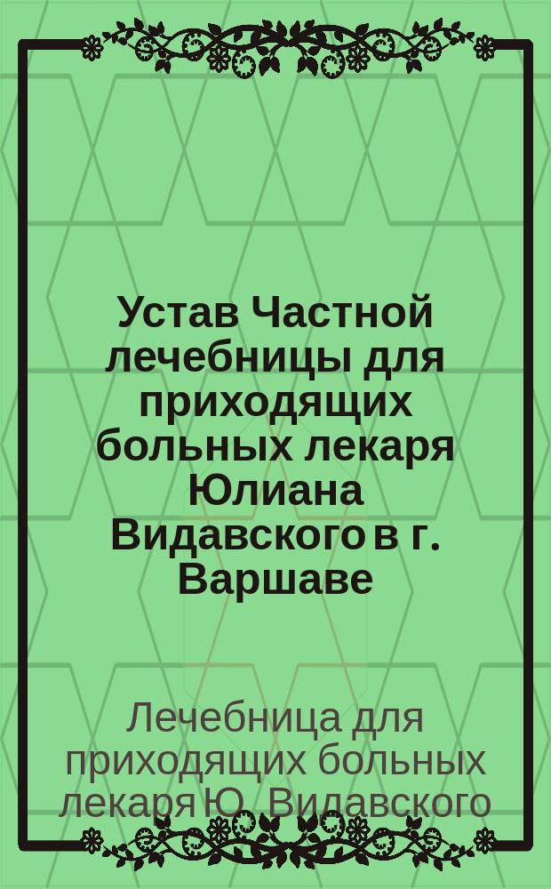 Устав Частной лечебницы для приходящих больных лекаря Юлиана Видавского в г. Варшаве : Утв. 17 февр. 1905 г.