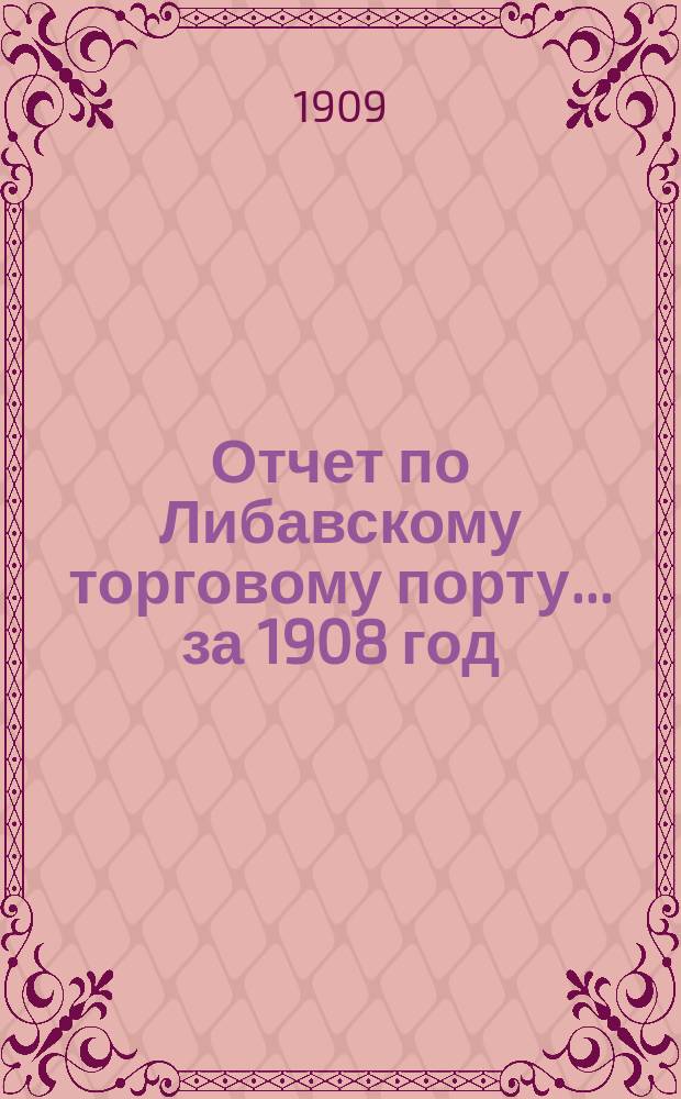 Отчет по Либавскому торговому порту... ... за 1908 год