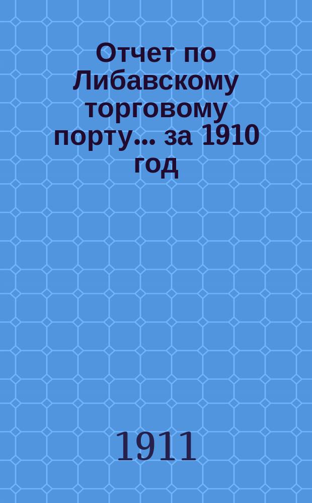 Отчет по Либавскому торговому порту... ... за 1910 год