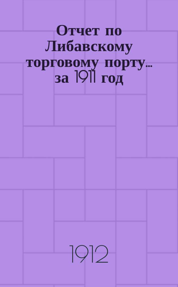 Отчет по Либавскому торговому порту... ... за 1911 год