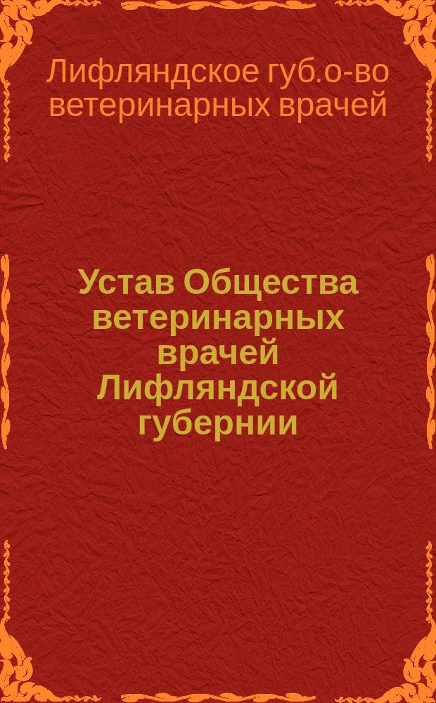 Устав Общества ветеринарных врачей Лифляндской губернии : Утв. 19 июня 1905 г