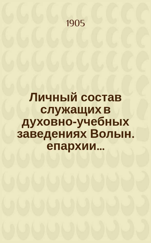 Личный состав служащих в духовно-учебных заведениях Волын. епархии...