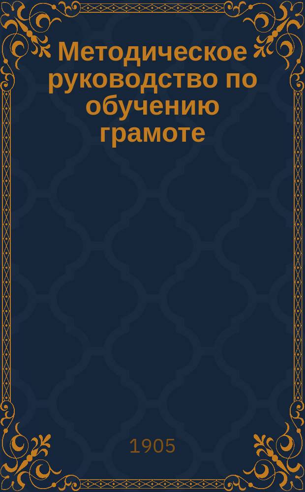 Методическое руководство по обучению грамоте : 80 подроб. уроков на первый год обучения рус. и церковно-слав. яз. по программе для нач. нар. уч-щ с прил. к урокам самостоят. работ для учащихся : Книга для учащих в нар. уч-щах и для домашнего обучения