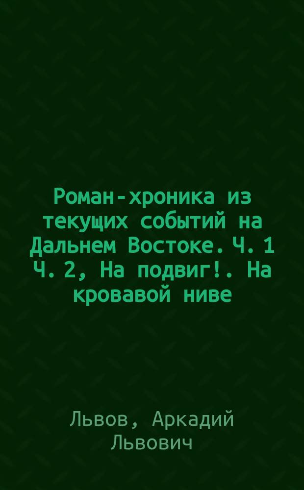 Роман-хроника из текущих событий на Дальнем Востоке. Ч. 1 Ч. 2, На подвиг!. На кровавой ниве : В 2 ч