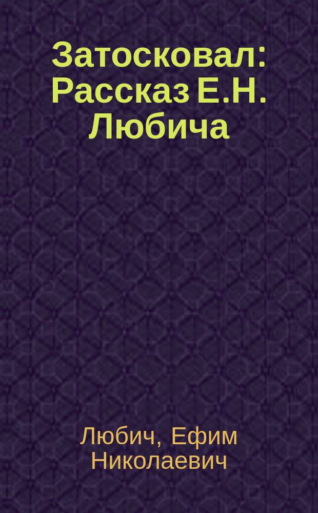 Затосковал : Рассказ Е.Н. Любича