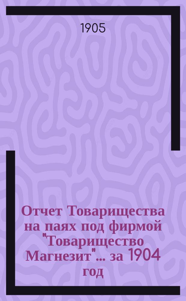 Отчет Товарищества на паях под фирмой "Товарищество Магнезит"... ... за 1904 год