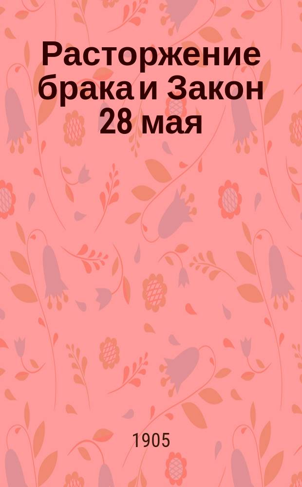 Расторжение брака и Закон 28 мая : Текст закона 28 мая. Разъяснение Святейшего синода. Извлеч. из Устава Дух. конс. законоположений о расторжении брака. Подробнейшие указания порядка и правил ходатайства о разводе и образцы подаваемых прошений, отзывов и заявлений