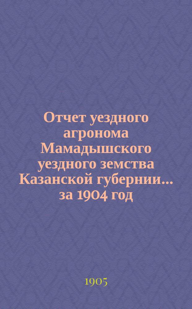 Отчет уездного агронома Мамадышского уездного земства Казанской губернии... [за 1904 год]