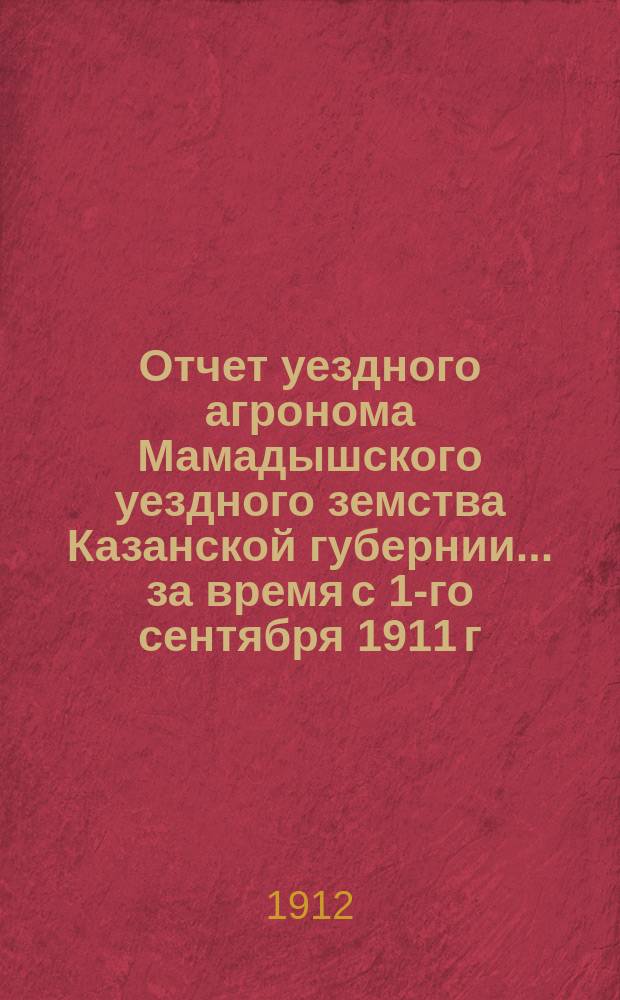 Отчет уездного агронома Мамадышского уездного земства Казанской губернии... за время с 1-го сентября 1911 г. по 1-е сентября 1912 года
