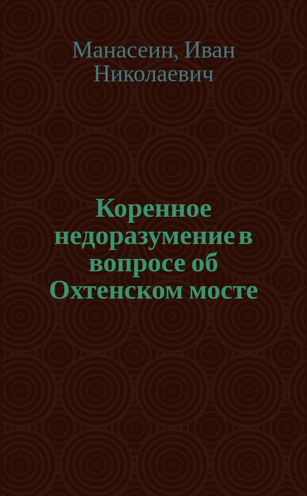 Коренное недоразумение в вопросе об Охтенском мосте : Прил.: Несколько заметок по вопросам благоустройства Петербурга