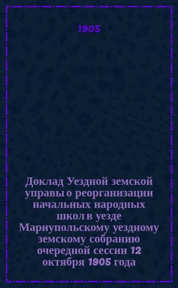 Доклад Уездной земской управы о реорганизации начальных народных школ в уезде Мариупольскому уездному земскому собранию очередной сессии 12 октября 1905 года