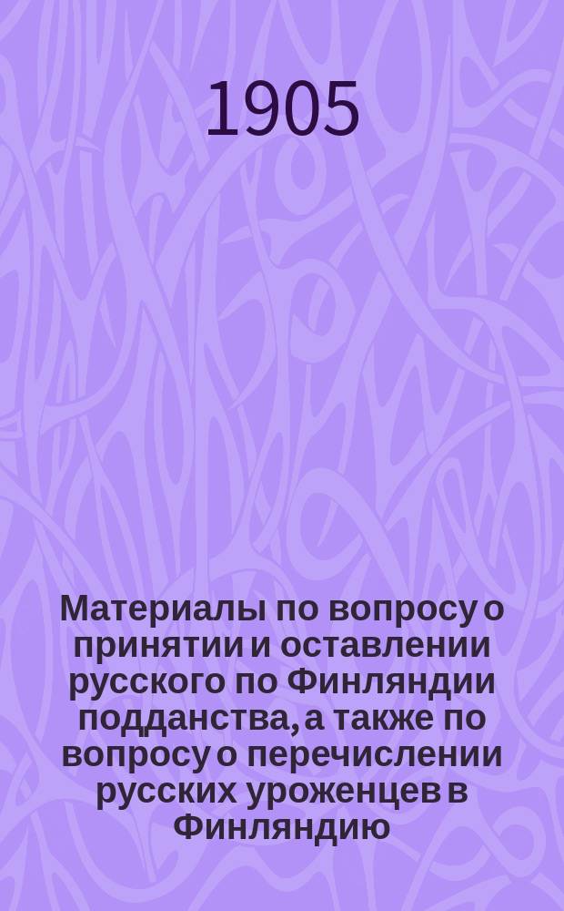 Материалы по вопросу о принятии и оставлении русского по Финляндии подданства, а также по вопросу о перечислении русских уроженцев в Финляндию