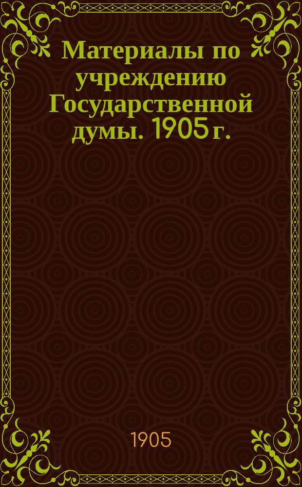 Материалы по учреждению Государственной думы. 1905 г. : Вып. 1-