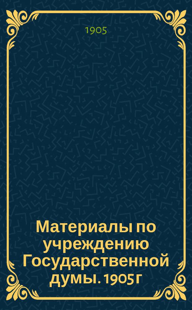 Материалы по учреждению Государственной думы. 1905 г : Вып. 1-. Вып. 1 : Мемория Совета министров. Соображения министра внутр. дел. Проект "Учрежд. Госуд. думы", внесенный мин. в. д. Булыгиным