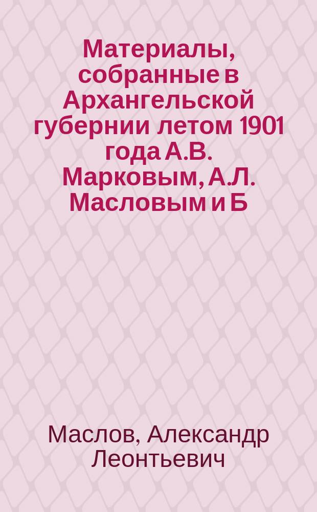 Материалы, собранные в Архангельской губернии летом 1901 года А.В. Марковым, А.Л. Масловым и Б.А. Богословским : Ч. 1-