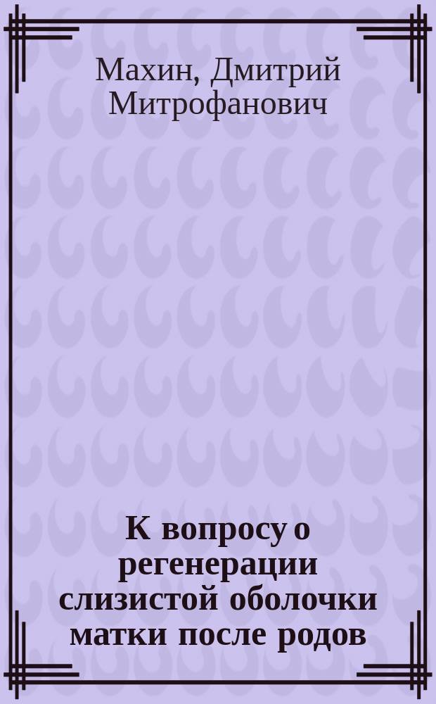 К вопросу о регенерации слизистой оболочки матки после родов : Дис. на степень д-ра мед. Д.М. Махина