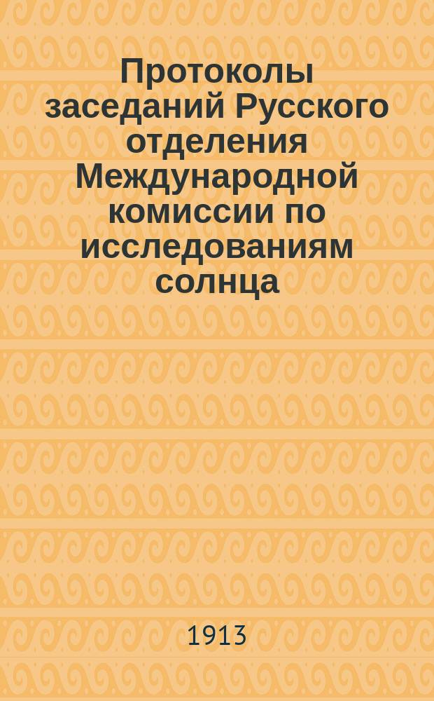 Протоколы заседаний Русского отделения Международной комиссии по исследованиям солнца, состоявшихся в здании Имп. Акад. наук... 19-го апреля 1913 года