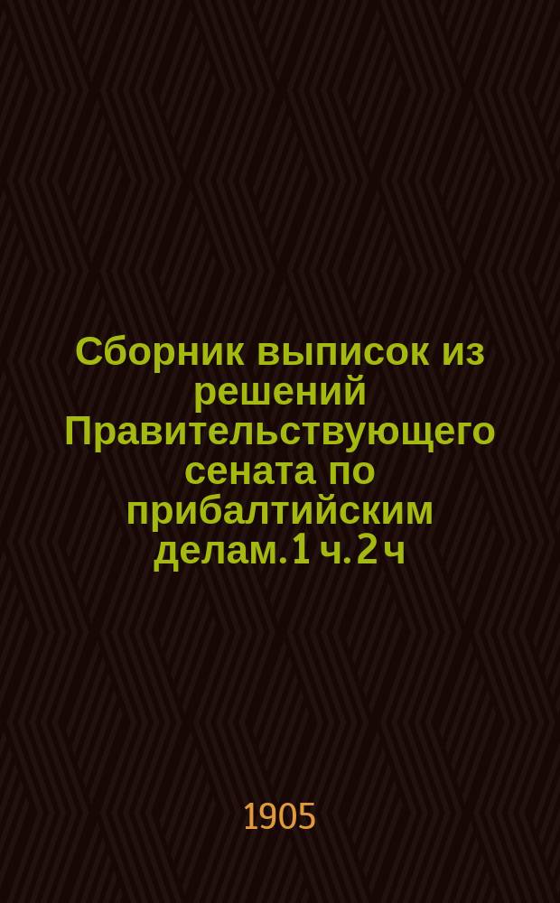 Сборник выписок из решений Правительствующего сената по прибалтийским делам. 1 ч. 2 ч, По делам, возникающим в дореформенных крестьянских суд. местах. По делам гражд., возникшим в новых суд. учреждениях