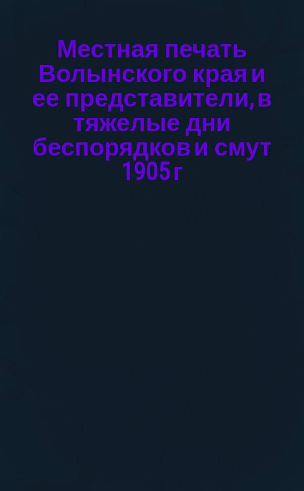 Местная печать Волынского края и ее представители, в тяжелые дни беспорядков и смут 1905 г.