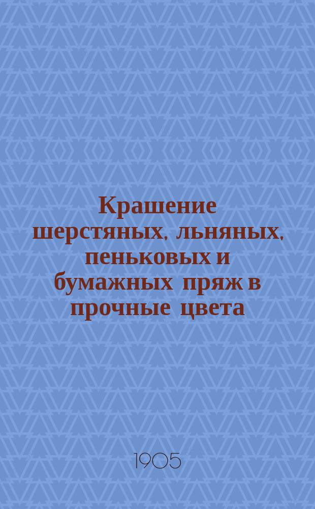 Крашение шерстяных, льняных, пеньковых и бумажных пряж в прочные цвета : Брошюра для кустарей с подроб. рецептами крашения и образцами крашеной пряжи